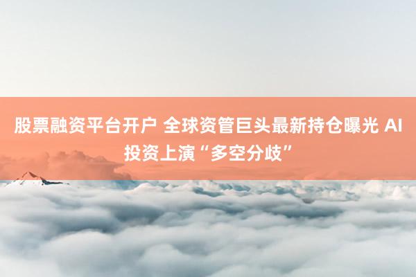 股票融资平台开户 全球资管巨头最新持仓曝光 AI投资上演“多空分歧”