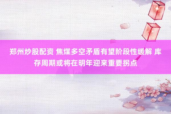 郑州炒股配资 焦煤多空矛盾有望阶段性缓解 库存周期或将在明年迎来重要拐点