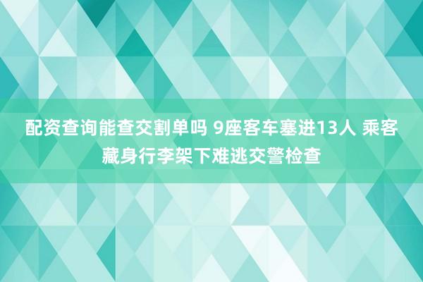 配资查询能查交割单吗 9座客车塞进13人 乘客藏身行李架下难逃交警检查