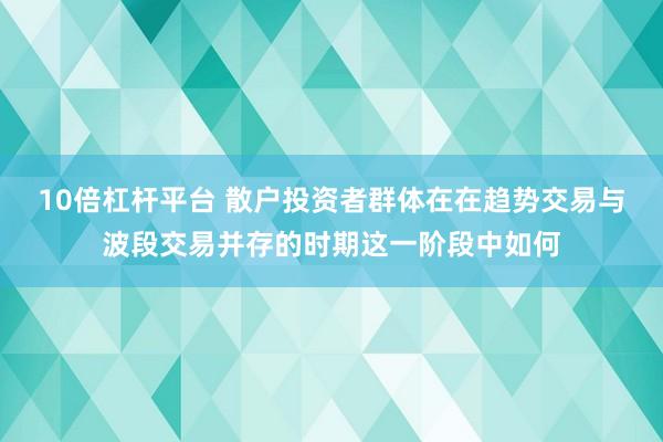 10倍杠杆平台 散户投资者群体在在趋势交易与波段交易并存的时期这一阶段中如何