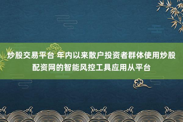 炒股交易平台 年内以来散户投资者群体使用炒股配资网的智能风控工具应用从平台