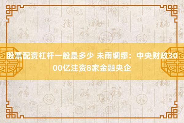 股票配资杠杆一般是多少 未雨绸缪：中央财政3000亿注资8家金融央企