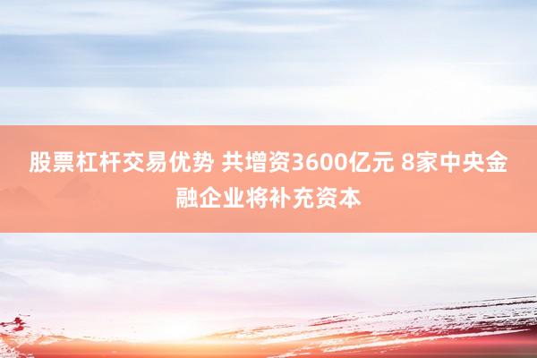 股票杠杆交易优势 共增资3600亿元 8家中央金融企业将补充资本