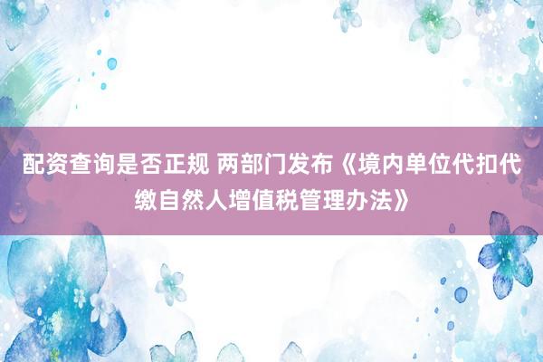 配资查询是否正规 两部门发布《境内单位代扣代缴自然人增值税管理办法》