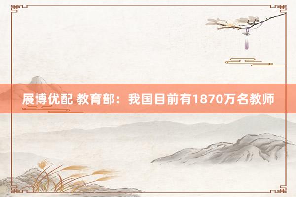 展博优配 教育部：我国目前有1870万名教师