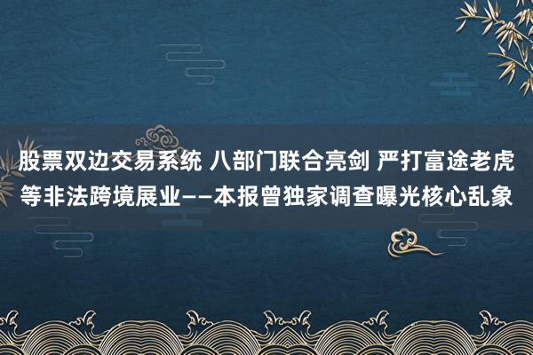 股票双边交易系统 八部门联合亮剑 严打富途老虎等非法跨境展业——本报曾独家调查曝光核心乱象