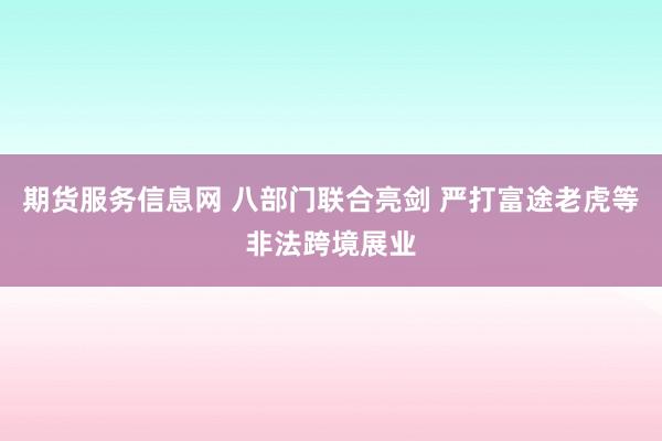 期货服务信息网 八部门联合亮剑 严打富途老虎等非法跨境展业