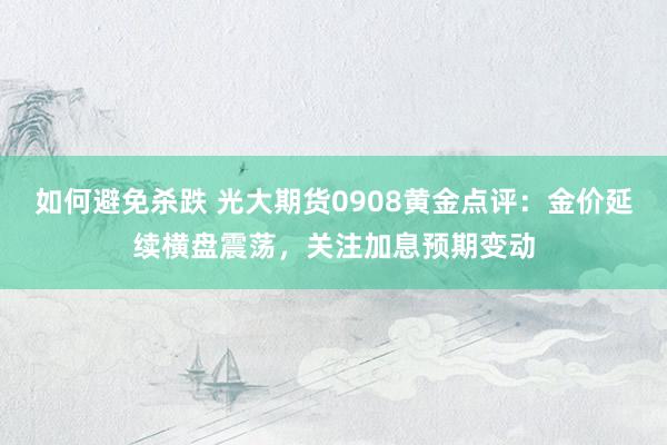 如何避免杀跌 光大期货0908黄金点评：金价延续横盘震荡，关注加息预期变动