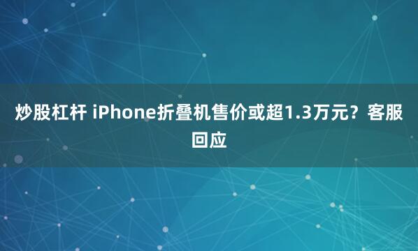 炒股杠杆 iPhone折叠机售价或超1.3万元？客服回应