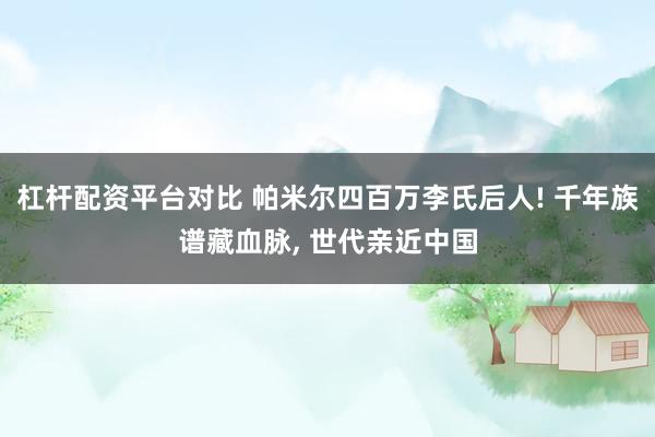 杠杆配资平台对比 帕米尔四百万李氏后人! 千年族谱藏血脉, 世代亲近中国