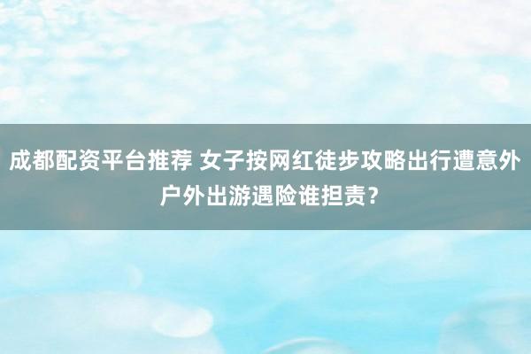 成都配资平台推荐 女子按网红徒步攻略出行遭意外 户外出游遇险谁担责？