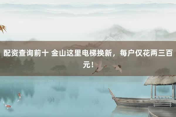 配资查询前十 金山这里电梯换新，每户仅花两三百元！