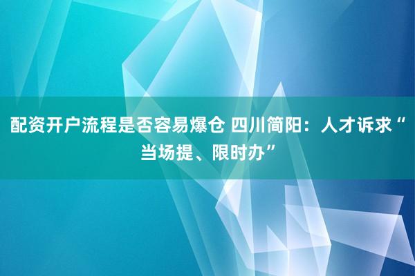 配资开户流程是否容易爆仓 四川简阳：人才诉求“当场提、限时办”