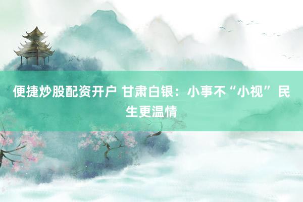 便捷炒股配资开户 甘肃白银：小事不“小视” 民生更温情