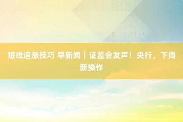 短线追涨技巧 早新闻｜证监会发声！央行，下周新操作