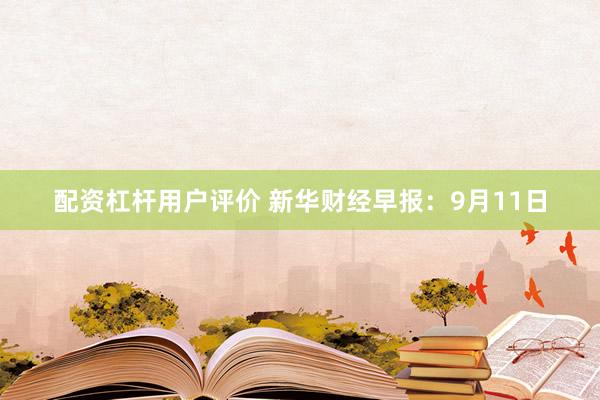 配资杠杆用户评价 新华财经早报：9月11日