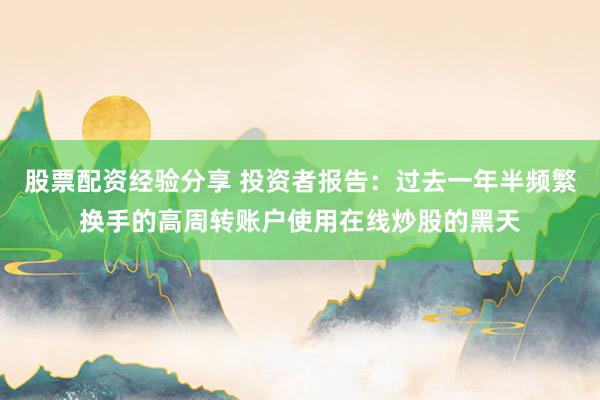 股票配资经验分享 投资者报告：过去一年半频繁换手的高周转账户使用在线炒股的黑天