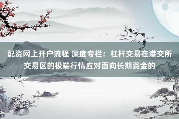 配资网上开户流程 深度专栏：杠杆交易在港交所交易区的极端行情应对面向长期资金的
