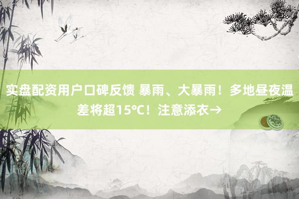 实盘配资用户口碑反馈 暴雨、大暴雨!多地昼夜温差将超15℃!注意添衣→