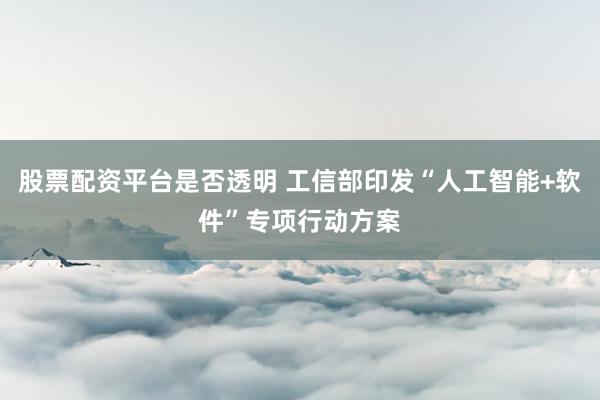 股票配资平台是否透明 工信部印发“人工智能+软件”专项行动方案