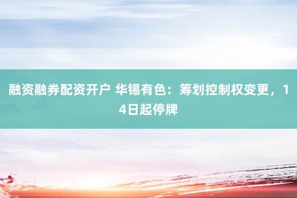 融资融券配资开户 华锡有色：筹划控制权变更，14日起停牌