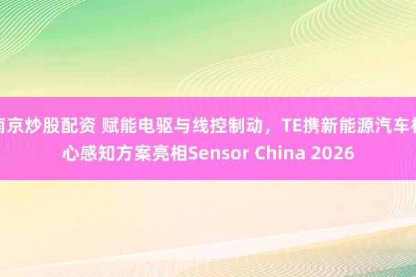 南京炒股配资 赋能电驱与线控制动，TE携新能源汽车核心感知方案亮相Sensor China 2026