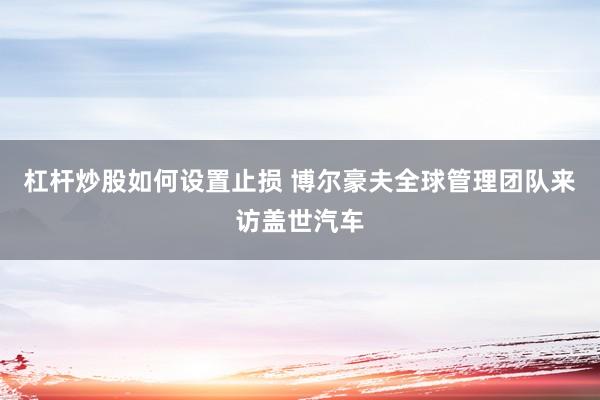杠杆炒股如何设置止损 博尔豪夫全球管理团队来访盖世汽车