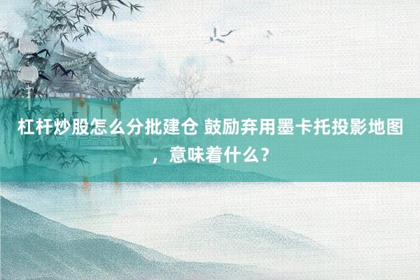 杠杆炒股怎么分批建仓 鼓励弃用墨卡托投影地图，意味着什么？