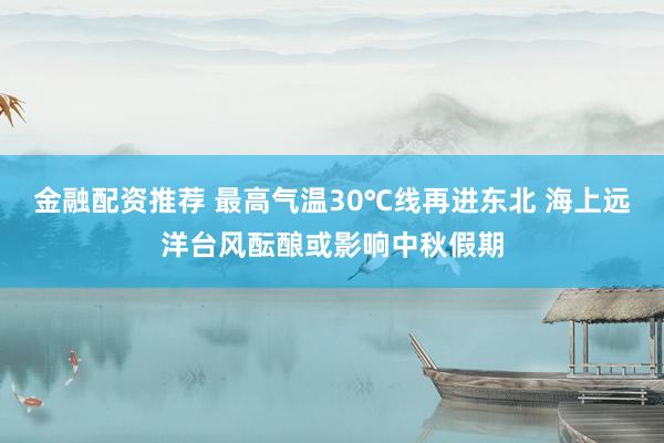 金融配资推荐 最高气温30℃线再进东北 海上远洋台风酝酿或影响中秋假期
