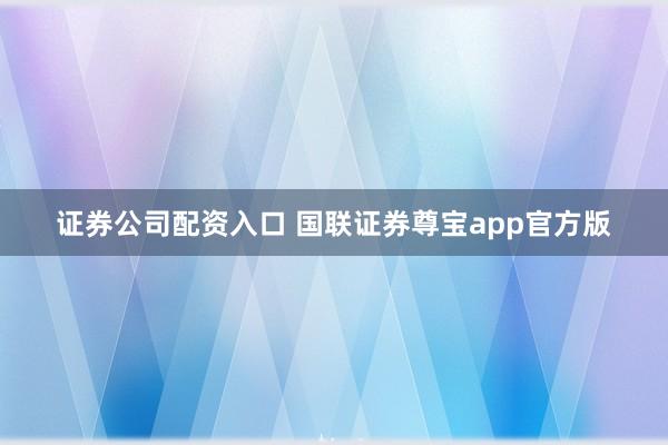 证券公司配资入口 国联证券尊宝app官方版