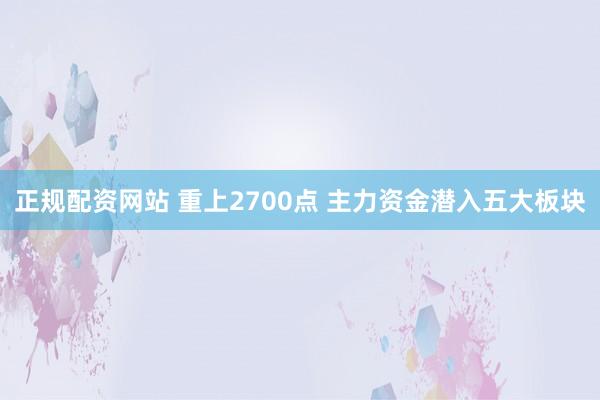 正规配资网站 重上2700点 主力资金潜入五大板块