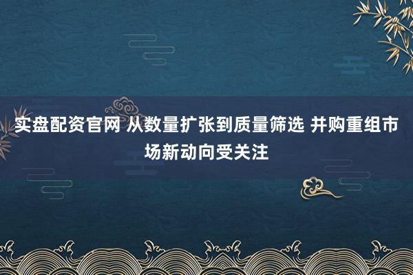 实盘配资官网 从数量扩张到质量筛选 并购重组市场新动向受关注