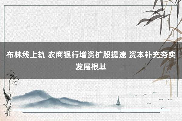 布林线上轨 农商银行增资扩股提速 资本补充夯实发展根基