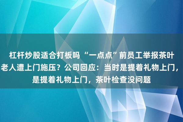 杠杆炒股适合打板吗 “一点点”前员工举报茶叶中有石头，家中老人遭上门施压？公司回应：当时是提着礼物上门，茶叶检查没问题