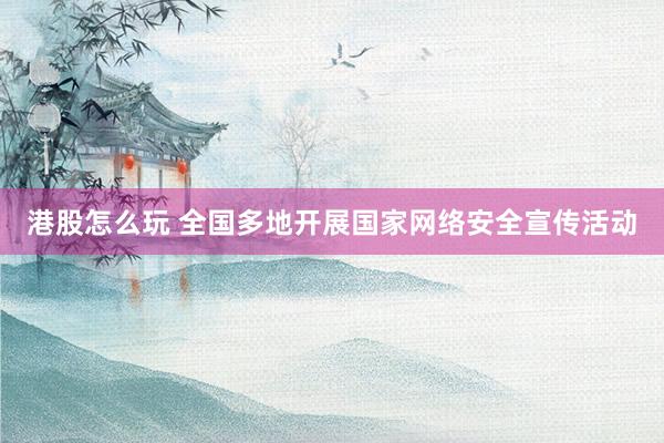 港股怎么玩 全国多地开展国家网络安全宣传活动