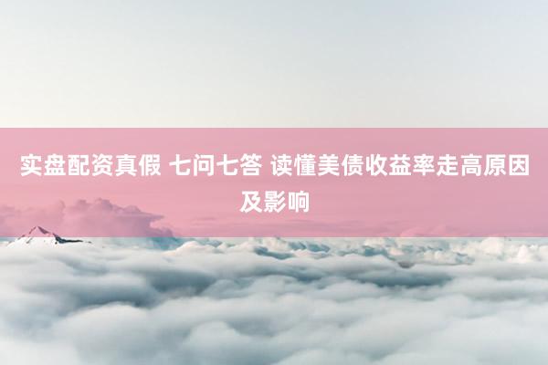 实盘配资真假 七问七答 读懂美债收益率走高原因及影响