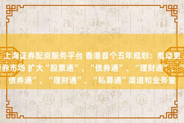 上海证券配资服务平台 香港首个五年规划:推动更多内地机构投资香港债券市场 扩大“股票通”、“债券通”、“理财通”、“私募通”渠道和业务量