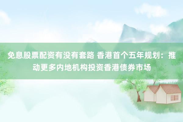 免息股票配资有没有套路 香港首个五年规划：推动更多内地机构投资香港债券市场