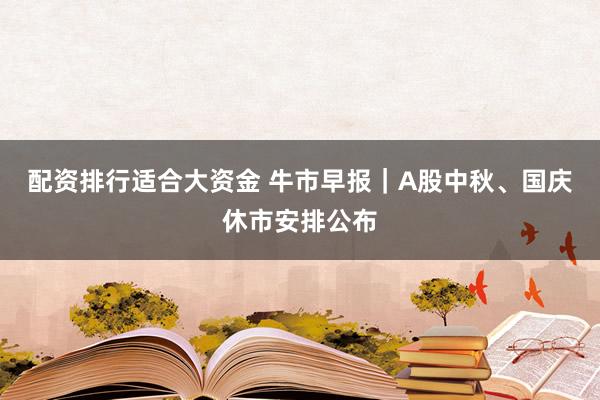 配资排行适合大资金 牛市早报｜A股中秋、国庆休市安排公布