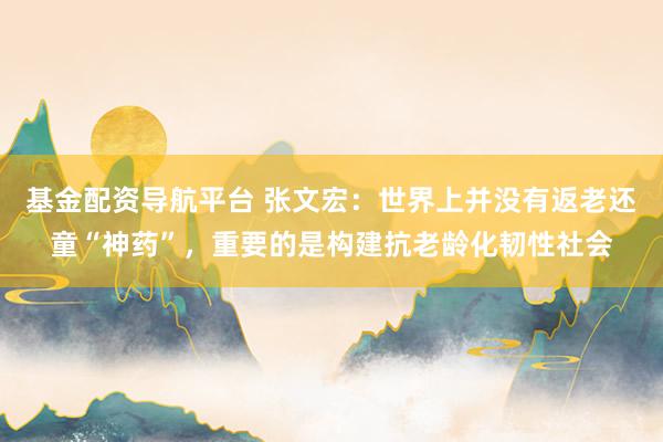 基金配资导航平台 张文宏：世界上并没有返老还童“神药”，重要的是构建抗老龄化韧性社会