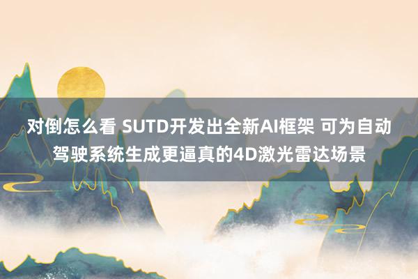 对倒怎么看 SUTD开发出全新AI框架 可为自动驾驶系统生成更逼真的4D激光雷达场景