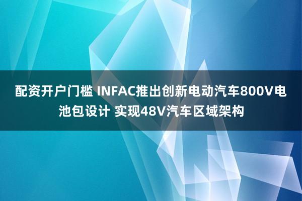 配资开户门槛 INFAC推出创新电动汽车800V电池包设计 实现48V汽车区域架构