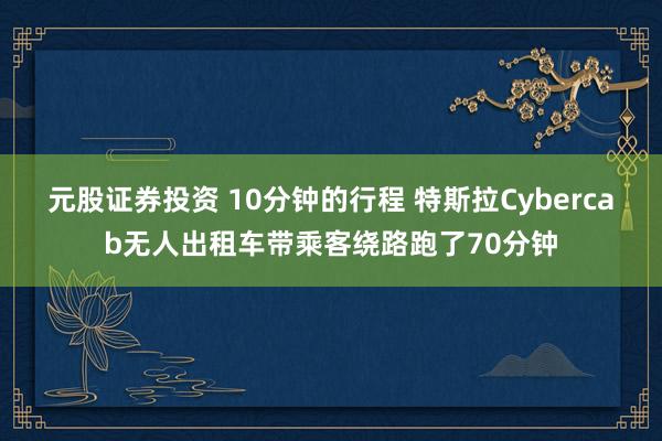 元股证券投资 10分钟的行程 特斯拉Cybercab无人出租车带乘客绕路跑了70分钟