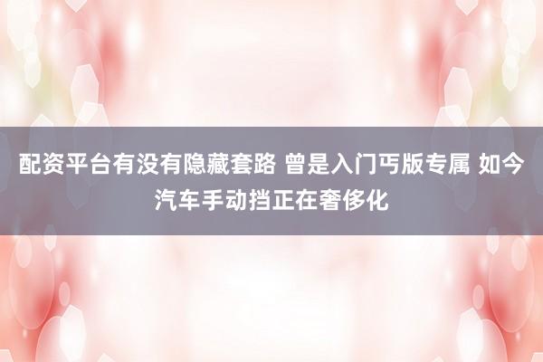 配资平台有没有隐藏套路 曾是入门丐版专属 如今汽车手动挡正在奢侈化