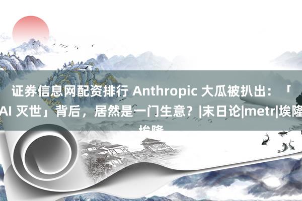 证券信息网配资排行 Anthropic 大瓜被扒出：「AI 灭世」背后，居然是一门生意？|末日论|metr|埃隆