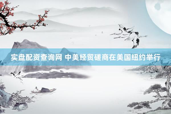 实盘配资查询网 中美经贸磋商在美国纽约举行