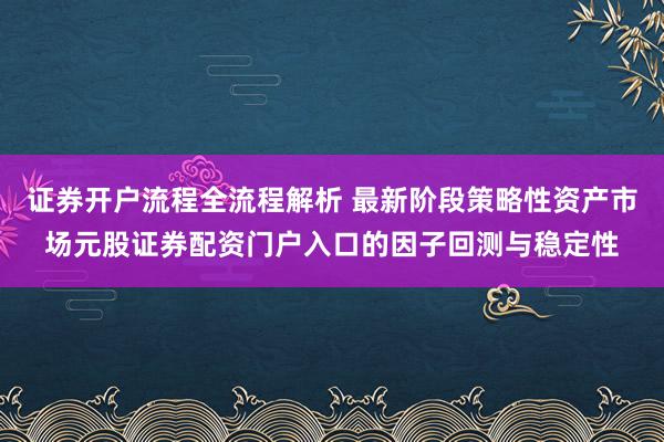 证券开户流程全流程解析 最新阶段策略性资产市场元股证券配资门户入口的因子回测与稳定性
