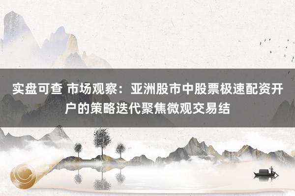 实盘可查 市场观察：亚洲股市中股票极速配资开户的策略迭代聚焦微观交易结