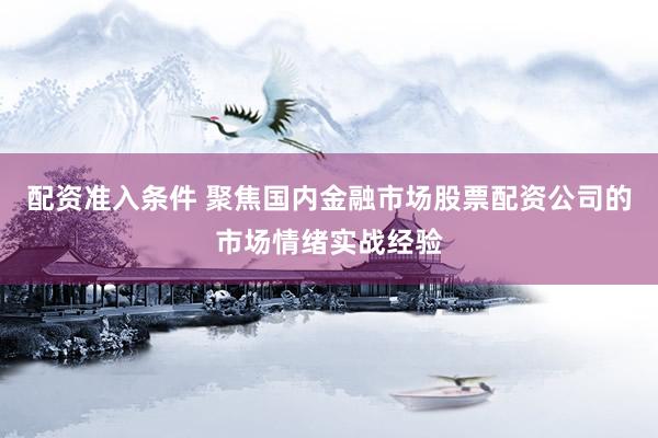 配资准入条件 聚焦国内金融市场股票配资公司的市场情绪实战经验
