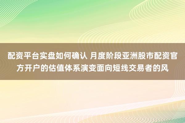 配资平台实盘如何确认 月度阶段亚洲股市配资官方开户的估值体系演变面向短线交易者的风